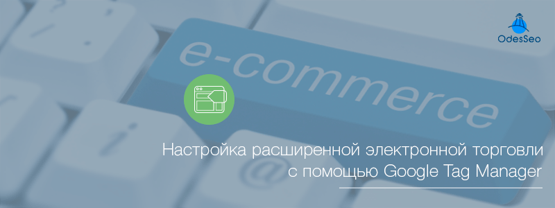 Настройка расширенной электронной торговли с помощью Google Tag Manager