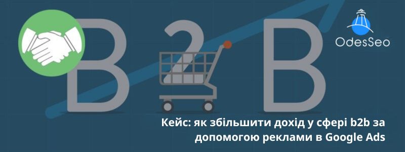 Кейс: як збільшити дохід у сфері b2b за допомогою реклами в Google Ads