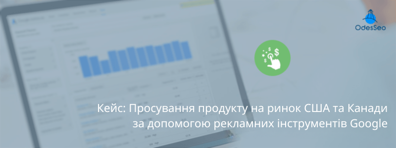 Кейс: Просування продукту на ринок США та Канади за допомогою рекламних інструментів Google